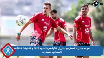 موعد مباراة الأهلي والبنزرتي التونسي الودية 2025 والقنوات الناقلة المجانية للمباراة